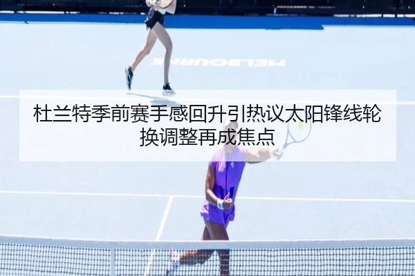 杜兰特季前赛手感回升引热议太阳锋线轮换调整再成焦点